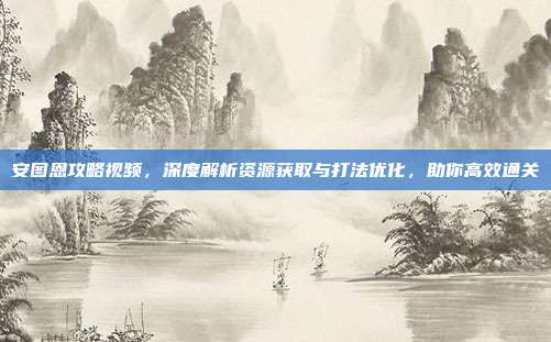 安图恩攻略视频,深度解析资源获取与打法优化,助你高效通关