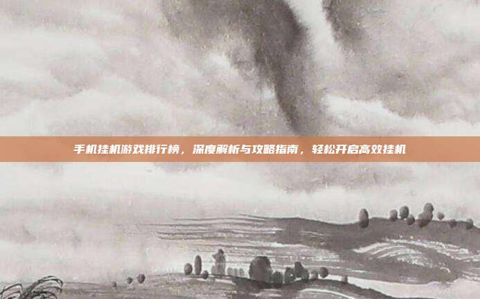 手机挂机游戏排行榜,深度解析与攻略指南,轻松开启高效挂机