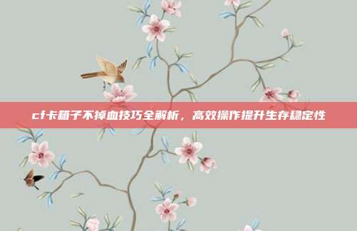 cf卡箱子不掉血技巧全解析,高效操作提升生存稳定性