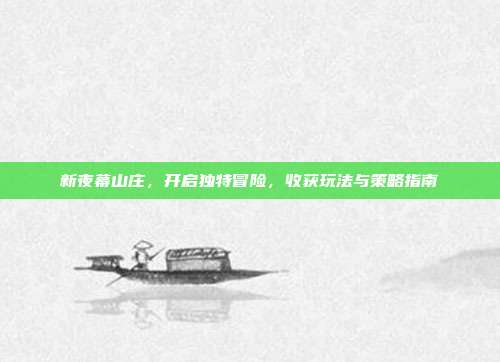 新夜幕山庄,开启独特冒险,收获玩法与策略指南