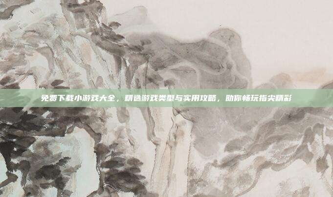 免费下载小游戏大全,精选游戏类型与实用攻略,助你畅玩指尖精彩