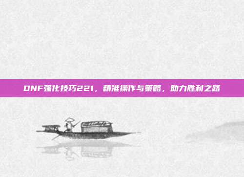 DNF强化技巧221,精准操作与策略,助力胜利之路