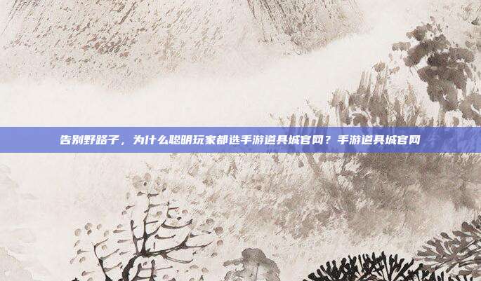 告别野路子,为什么聪明玩家都选手游道具城官网?手游道具城官网