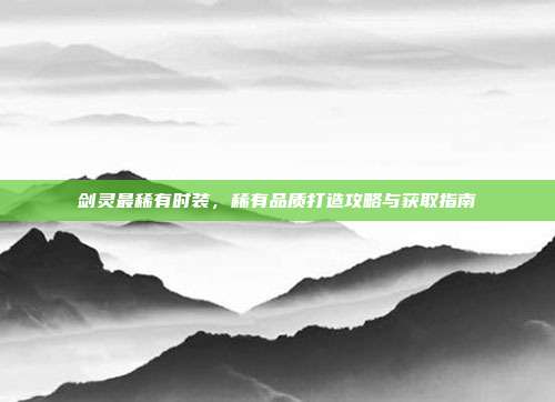 剑灵最稀有时装,稀有品质打造攻略与获取指南