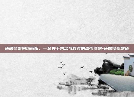 还愿完整剧情解析,一场关于执念与救赎的恐怖悲剧-还愿完整剧情