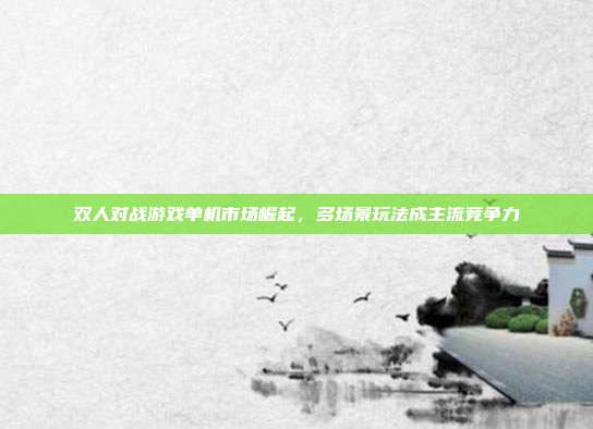 双人对战游戏单机市场崛起,多场景玩法成主流竞争力