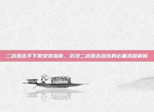 二战狙击手下载安装指南,沉浸二战狙击训练的必备流程解析