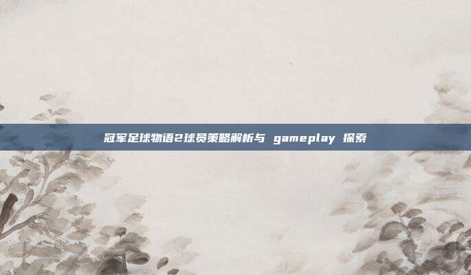 冠军足球物语2球员策略解析与 gameplay 探索