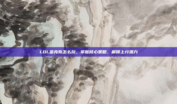 LOL金克斯怎么玩,掌握核心策略,解锁上分潜力