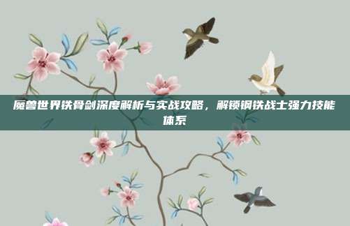 魔兽世界铁骨剑深度解析与实战攻略,解锁钢铁战士强力技能体系