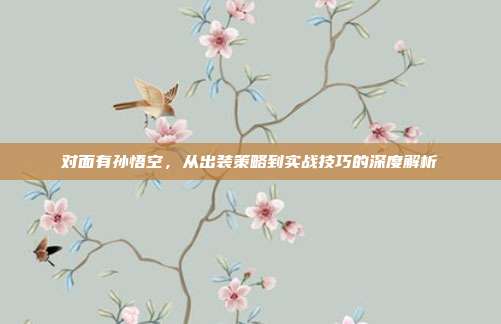 对面有孙悟空,从出装策略到实战技巧的深度解析
