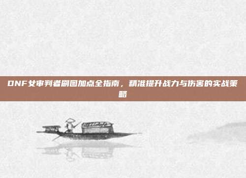 DNF女审判者刷图加点全指南,精准提升战力与伤害的实战策略