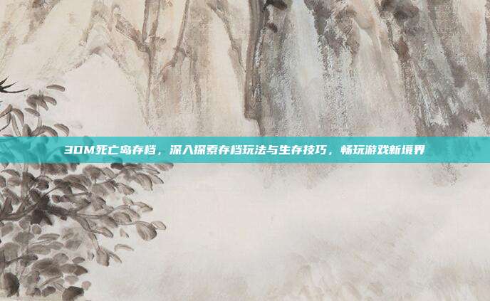 3DM死亡岛存档，深入探索存档玩法与生存技巧，畅玩游戏新境界