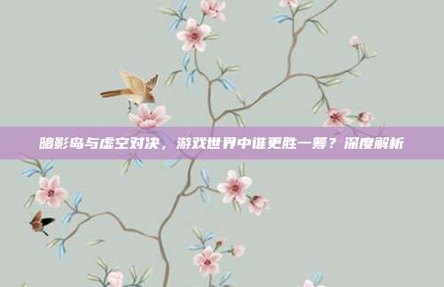 暗影岛与虚空对决,游戏世界中谁更胜一筹?深度解析