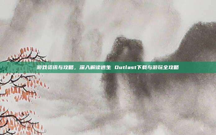 游戏资讯与攻略,深入解读逃生 Outlast下载与游玩全攻略