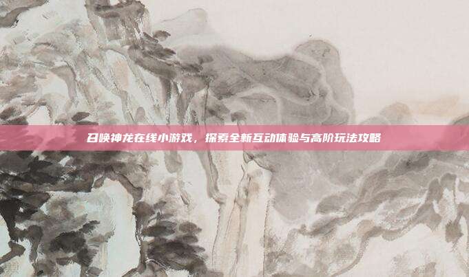 召唤神龙在线小游戏,探索全新互动体验与高阶玩法攻略