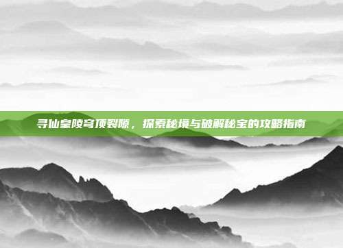 寻仙皇陵穹顶裂隙,探索秘境与破解秘宝的攻略指南