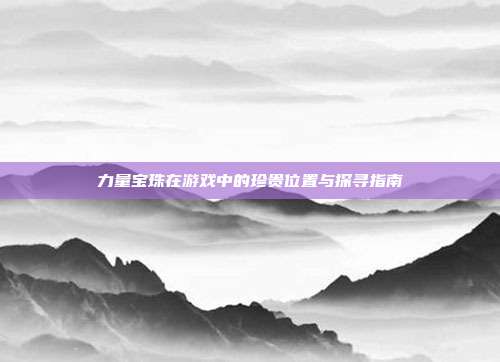 力量宝珠在游戏中的珍贵位置与探寻指南