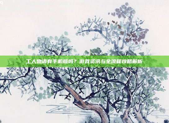 工人物语有手机版吗?游戏资讯与全流程攻略解析