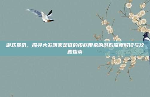 游戏资讯,探寻大发明家是谁的皮肤带来的游戏深度解读与攻略指南
