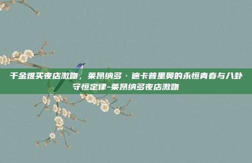 千金难买夜店激吻，莱昂纳多·迪卡普里奥的永恒青春与八卦守恒定律-莱昂纳多夜店激吻