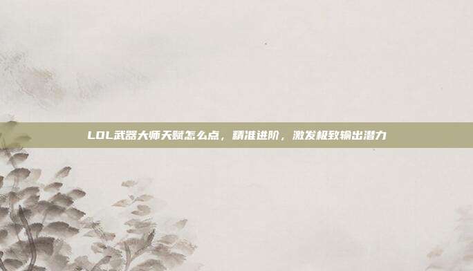 LOL武器大师天赋怎么点,精准进阶,激发极致输出潜力