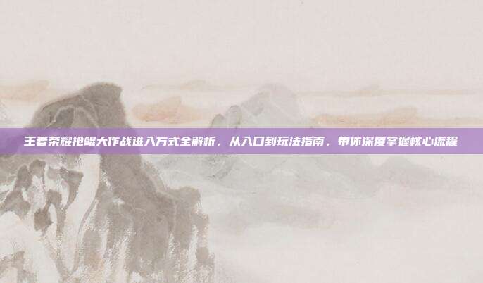 王者荣耀抢鲲大作战进入方式全解析，从入口到玩法指南，带你深度掌握核心流程