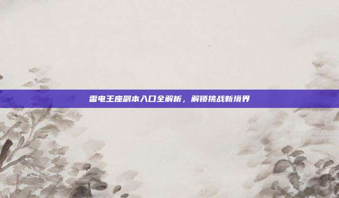 雷电王座副本入口全解析，解锁挑战新境界