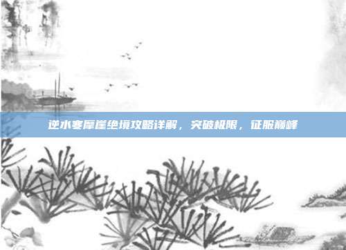 逆水寒摩崖绝境攻略详解，突破极限，征服巅峰