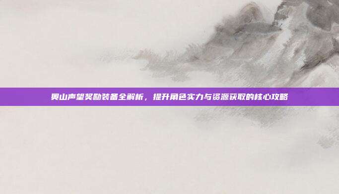 奥山声望奖励装备全解析,提升角色实力与资源获取的核心攻略