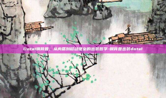 Dota1钢背兽，从肉盾到移动堡垒的出装哲学-钢背兽出装dota1