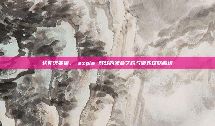 送死流塞恩， explo 游戏的颠覆之路与游戏攻略解析