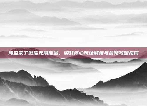 海盗来了微信无限能量,游戏核心玩法解析与最新攻略指南