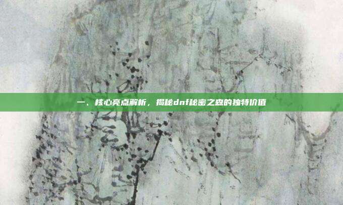 一、核心亮点解析,揭秘dnf秘密之森的独特价值