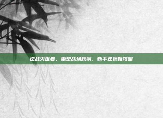 逆战灭世者，重塑战场规则，新手逆袭新攻略