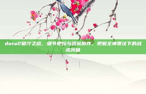 dota2破泞之战,细节把控与团队协作,把握全神贯注下的战术突破