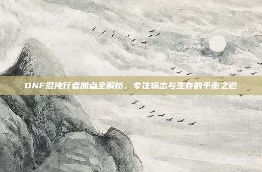DNF混沌行者加点全解析，专注输出与生存的平衡之道