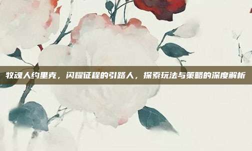 牧魂人约里克,闪耀征程的引路人,探索玩法与策略的深度解析