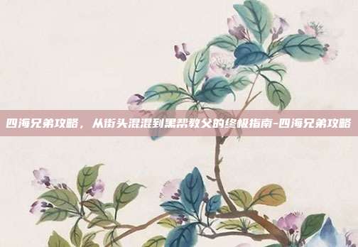 四海兄弟攻略,从街头混混到黑帮教父的终极指南-四海兄弟攻略