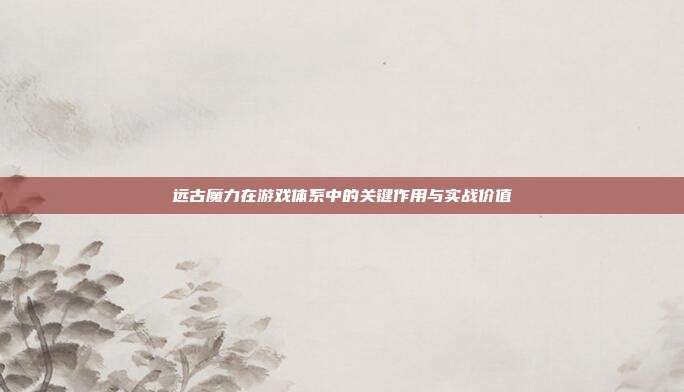 远古魔力在游戏体系中的关键作用与实战价值