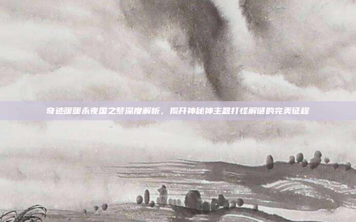奇迹暖暖永夜国之梦深度解析，揭开神秘神主题打怪解谜的完美征程