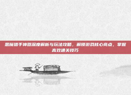 恶魔猎手神器深度解析与玩法攻略，解锁游戏核心亮点，掌握高效通关技巧