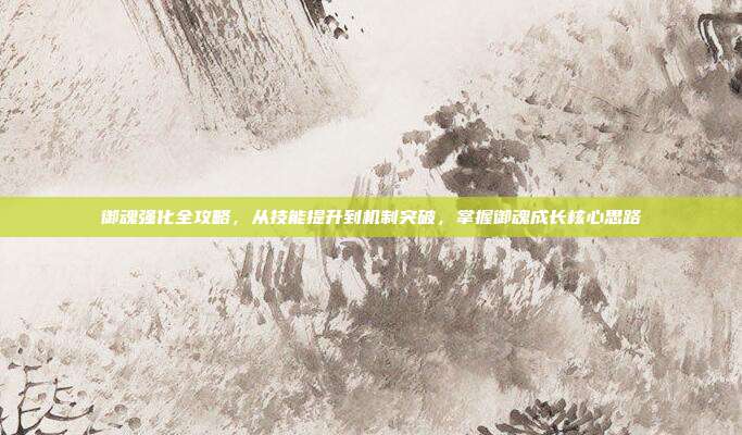 御魂强化全攻略,从技能提升到机制突破,掌握御魂成长核心思路