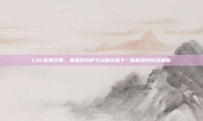 LOL防爆天使，集极致防护与战略价值于一体的强势阵容解析