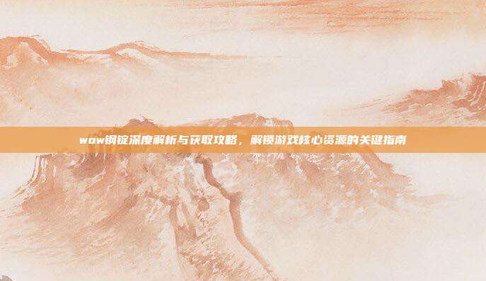 wow钢锭深度解析与获取攻略，解锁游戏核心资源的关键指南