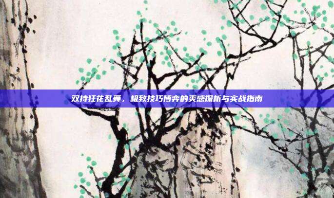 双持狂花乱舞，极致技巧博弈的爽感探析与实战指南