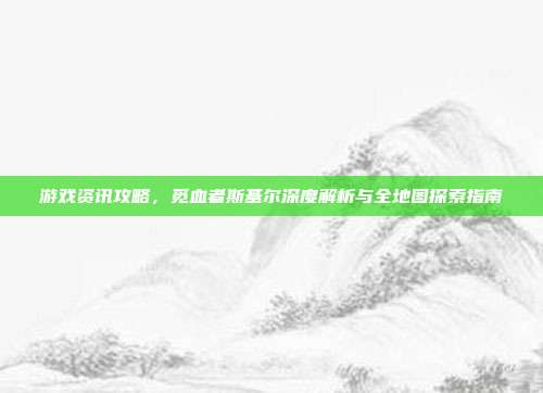 游戏资讯攻略，觅血者斯基尔深度解析与全地图探索指南