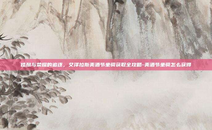 佳酿与荣耀的追逐，艾泽拉斯美酒节坐骑获取全攻略-美酒节坐骑怎么获得