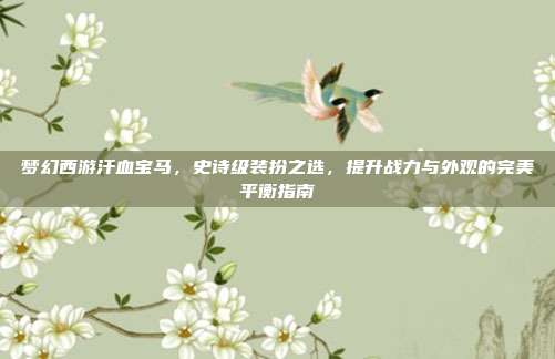 梦幻西游汗血宝马,史诗级装扮之选,提升战力与外观的完美平衡指南