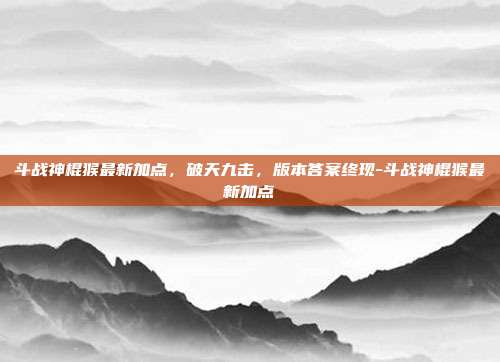 斗战神棍猴最新加点，破天九击，版本答案终现-斗战神棍猴最新加点